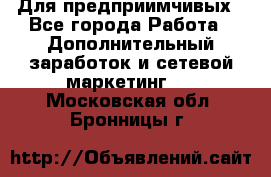 Для предприимчивых - Все города Работа » Дополнительный заработок и сетевой маркетинг   . Московская обл.,Бронницы г.